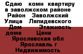 Сдаю 1 комн. квартиру в заволжском районе › Район ­ Заволжский › Улица ­ Ляпидевского › Дом ­ 13 › Этажность дома ­ 5 › Цена ­ 10 000 - Ярославская обл., Ярославль г. Недвижимость » Квартиры аренда   